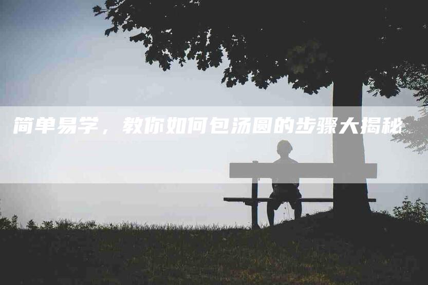 简单易学，教你如何包汤圆的步骤大揭秘-住家保姆月嫂服务_家政保洁钟点工家政服务_速上门月嫂网首页