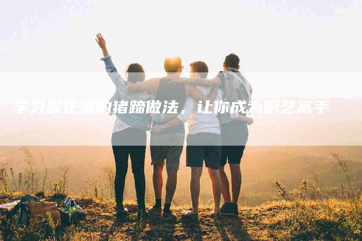 学习最正宗的猪蹄做法，让你成为厨艺高手