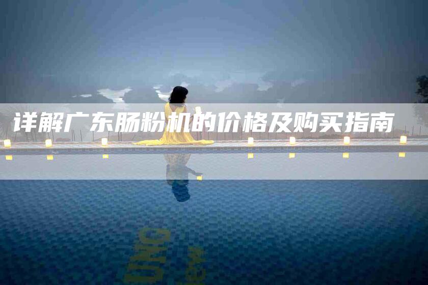 详解广东肠粉机的价格及购买指南-住家保姆月嫂服务_家政保洁钟点工家政服务_速上门月嫂网首页