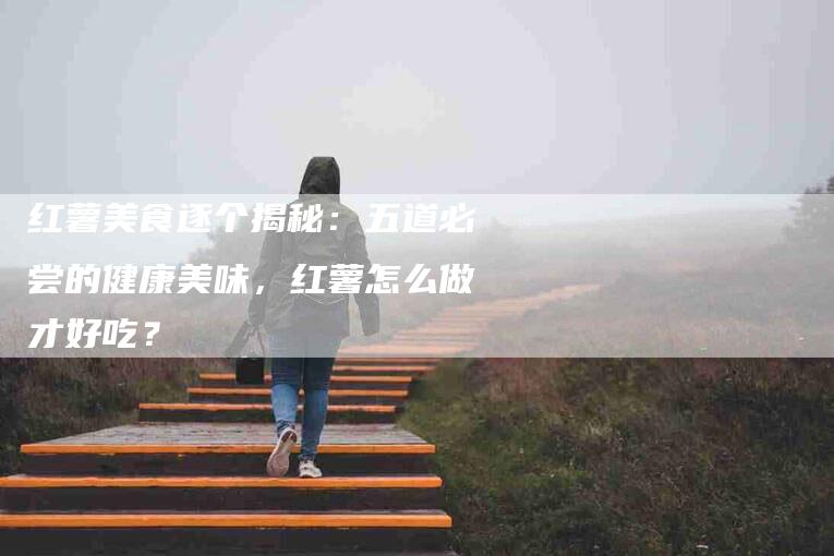 红薯美食逐个揭秘：五道必尝的健康美味，红薯怎么做才好吃？
