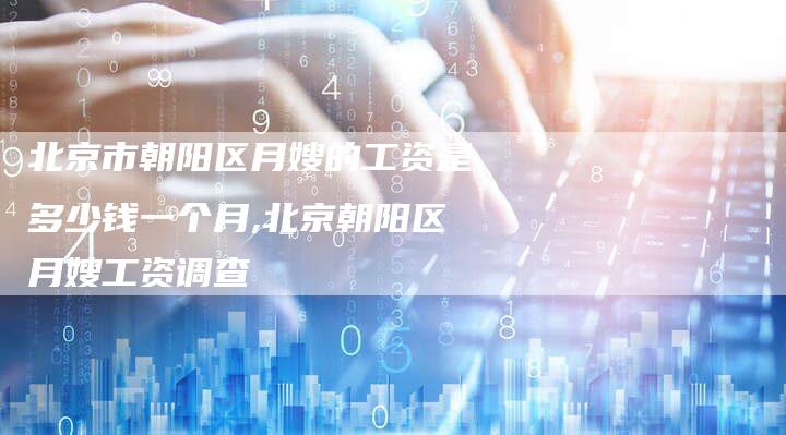 北京市朝阳区月嫂的工资是多少钱一个月,北京朝阳区月嫂工资调查