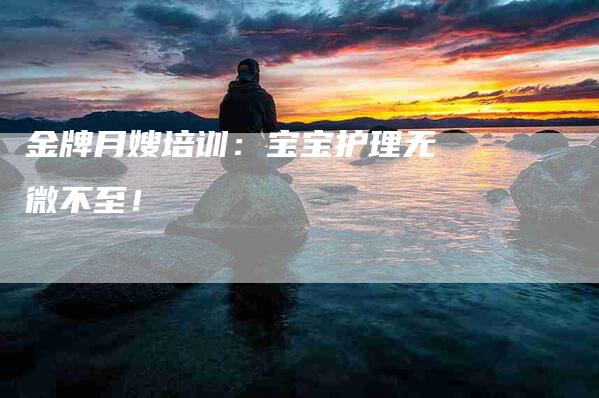 金牌月嫂培训：宝宝护理无微不至！