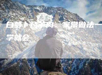 白萝卜烧羊肉：家常做法一学就会