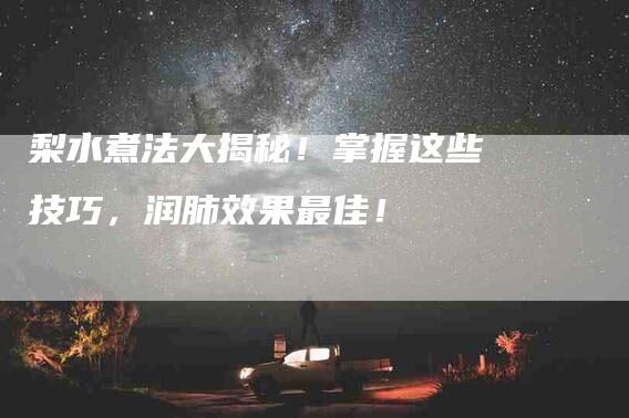 梨水煮法大揭秘！掌握这些技巧，润肺效果最佳！
