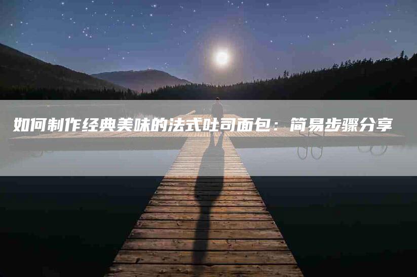 如何制作经典美味的法式吐司面包：简易步骤分享