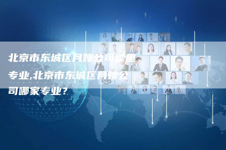北京市东城区月嫂公司哪里专业,北京市东城区月嫂公司哪家专业？-住家保姆月嫂服务_家政保洁钟点工家政服务_速上门月嫂网首页
