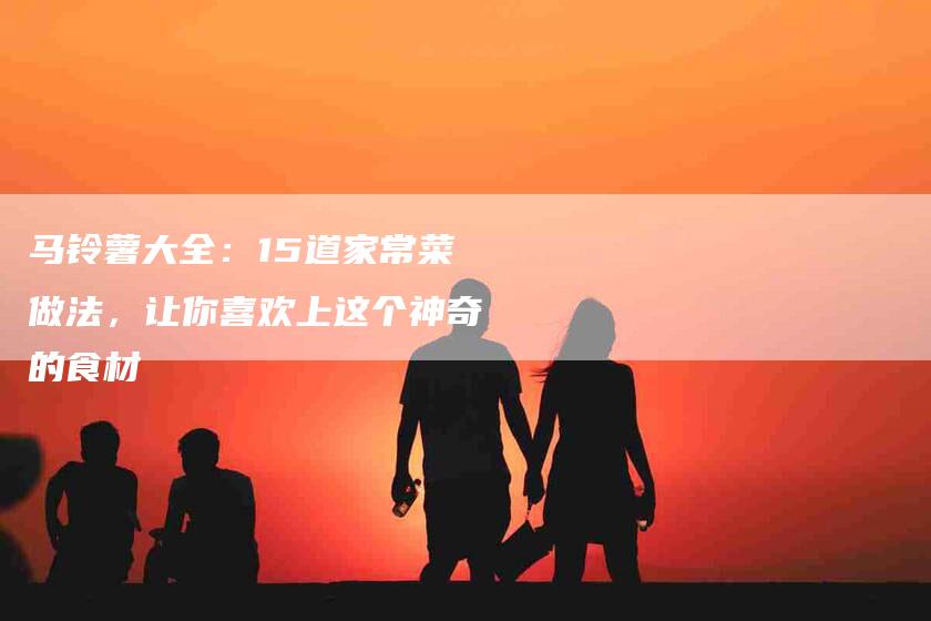 马铃薯大全：15道家常菜做法，让你喜欢上这个神奇的食材