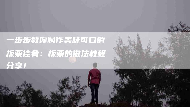 一步步教你制作美味可口的板栗佳肴：板栗的做法教程分享！-住家保姆月嫂服务_家政保洁钟点工家政服务_速上门月嫂网首页
