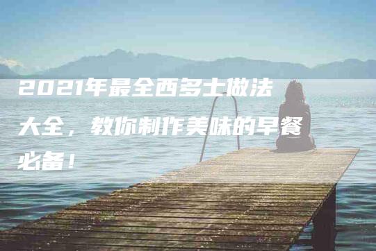 2021年最全西多士做法大全，教你制作美味的早餐必备！-住家保姆月嫂服务_家政保洁钟点工家政服务_速上门月嫂网首页