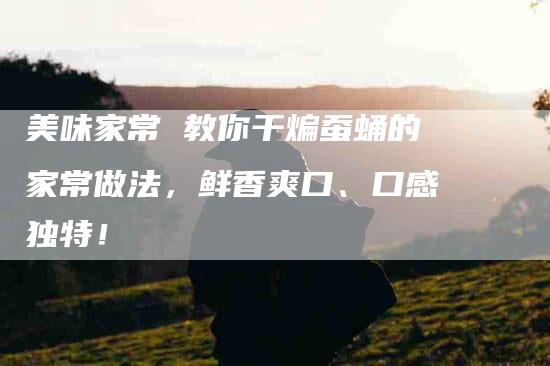 美味家常 教你干煸蚕蛹的家常做法，鲜香爽口、口感独特！