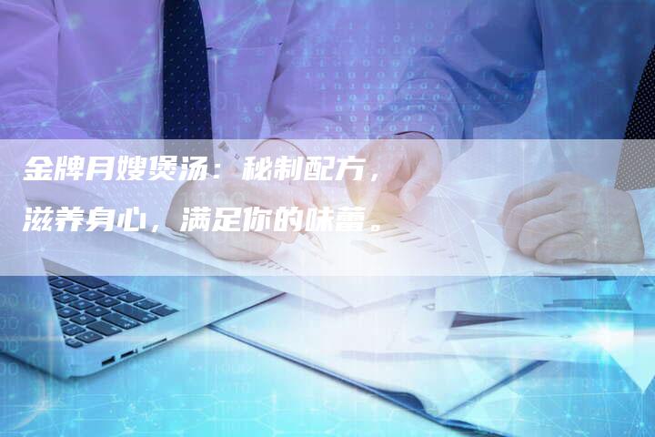 金牌月嫂煲汤：秘制配方，滋养身心，满足你的味蕾。-住家保姆月嫂服务_家政保洁钟点工家政服务_速上门月嫂网首页