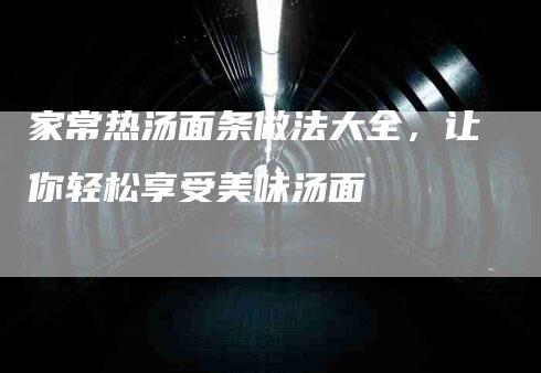 家常热汤面条做法大全，让你轻松享受美味汤面