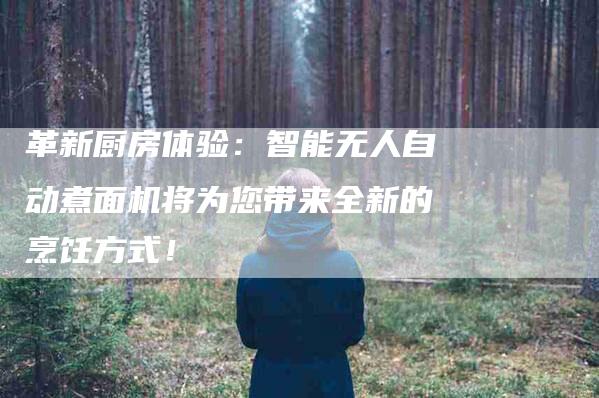 革新厨房体验：智能无人自动煮面机将为您带来全新的烹饪方式！