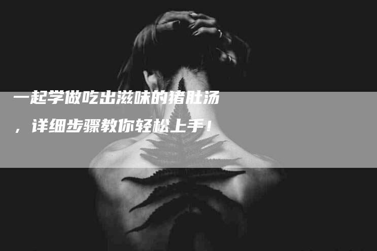 一起学做吃出滋味的猪肚汤，详细步骤教你轻松上手！