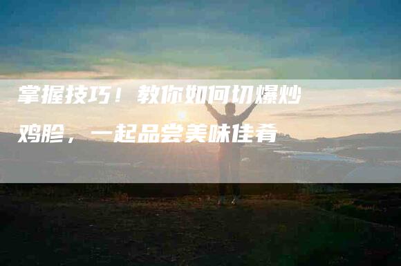 掌握技巧！教你如何切爆炒鸡胗，一起品尝美味佳肴-住家保姆月嫂服务_家政保洁钟点工家政服务_速上门月嫂网首页