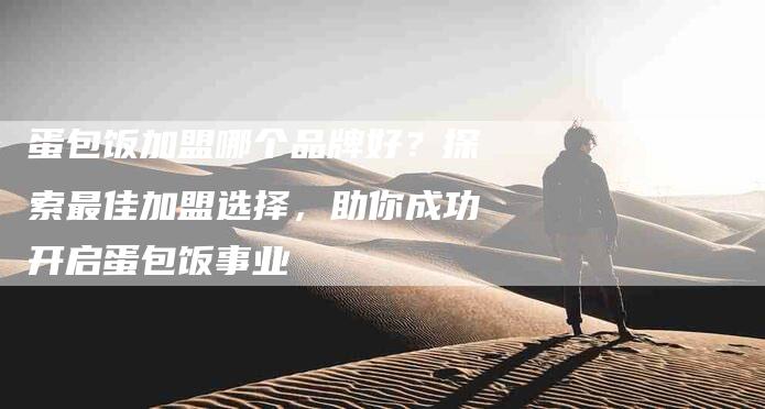 蛋包饭加盟哪个品牌好？探索最佳加盟选择，助你成功开启蛋包饭事业-住家保姆月嫂服务_家政保洁钟点工家政服务_速上门月嫂网首页