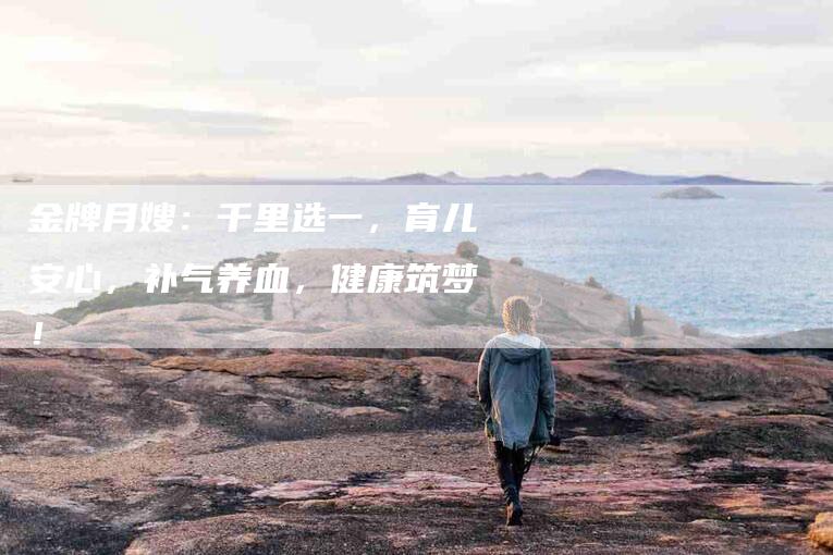金牌月嫂：千里选一，育儿安心，补气养血，健康筑梦！