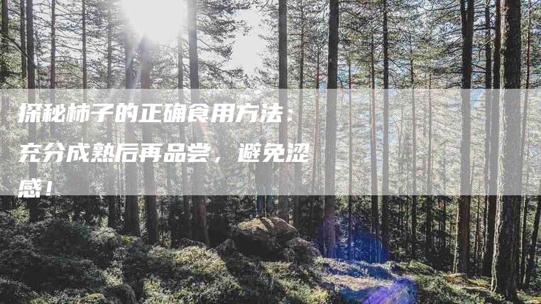 探秘柿子的正确食用方法：充分成熟后再品尝，避免涩感！-住家保姆月嫂服务_家政保洁钟点工家政服务_速上门月嫂网首页