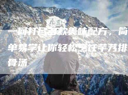 一网打尽多款美味配方，简单易学让你轻松烹饪芋艿排骨汤-住家保姆月嫂服务_家政保洁钟点工家政服务_速上门月嫂网首页