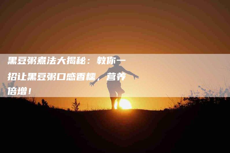 黑豆粥煮法大揭秘：教你一招让黑豆粥口感香糯，营养倍增！