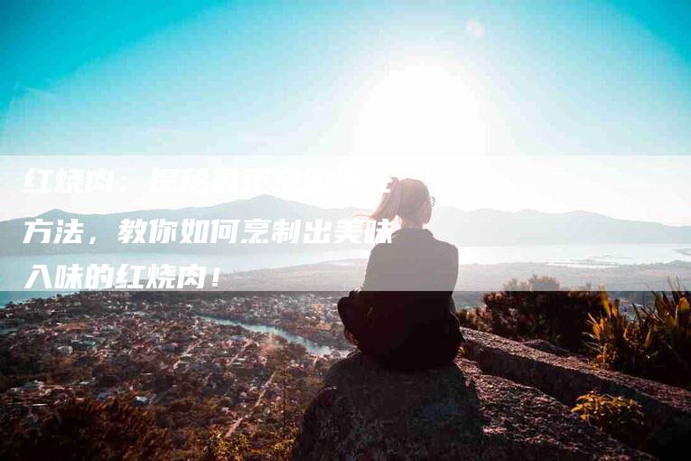 红烧肉:揭秘最正宗的烹饪方法,教你如何烹制出美味入味的红烧肉!-住家保姆月嫂服务_家政保洁钟点工家政服务_速上门月嫂网首页