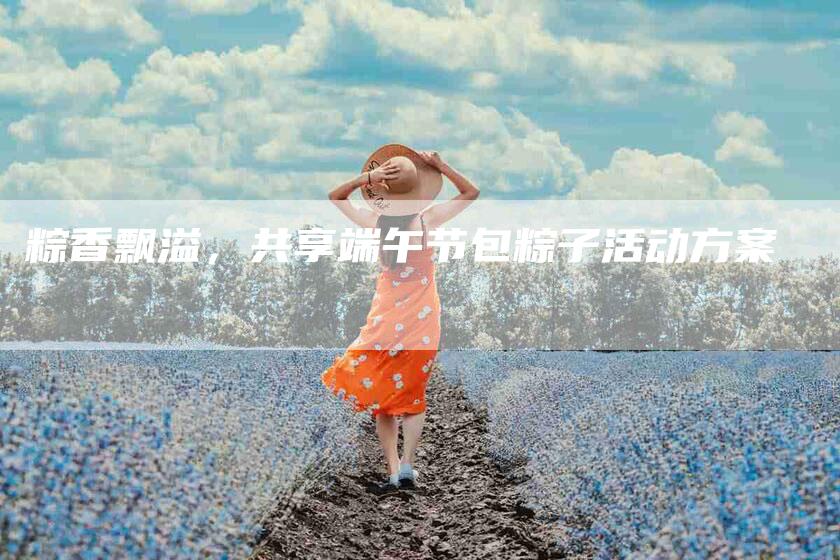 粽香飘溢，共享端午节包粽子活动方案