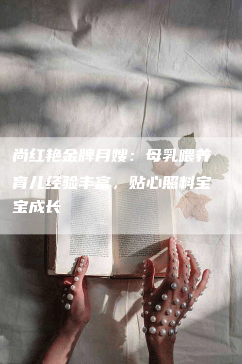 尚红艳金牌月嫂：母乳喂养育儿经验丰富，贴心照料宝宝成长