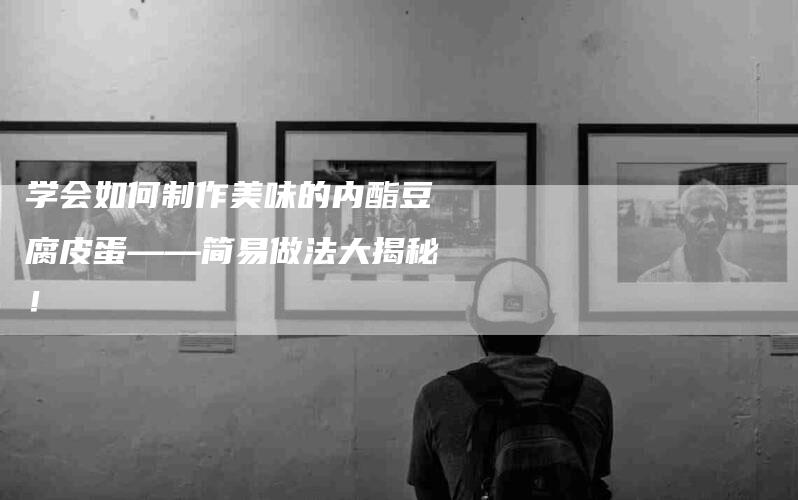 学会如何制作美味的内酯豆腐皮蛋——简易做法大揭秘！-住家保姆月嫂服务_家政保洁钟点工家政服务_速上门月嫂网首页