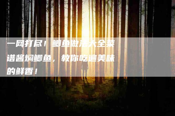一网打尽！鲫鱼做法大全菜谱酱焖鲫鱼，教你吃遍美味的鲜香！-住家保姆月嫂服务_家政保洁钟点工家政服务_速上门月嫂网首页