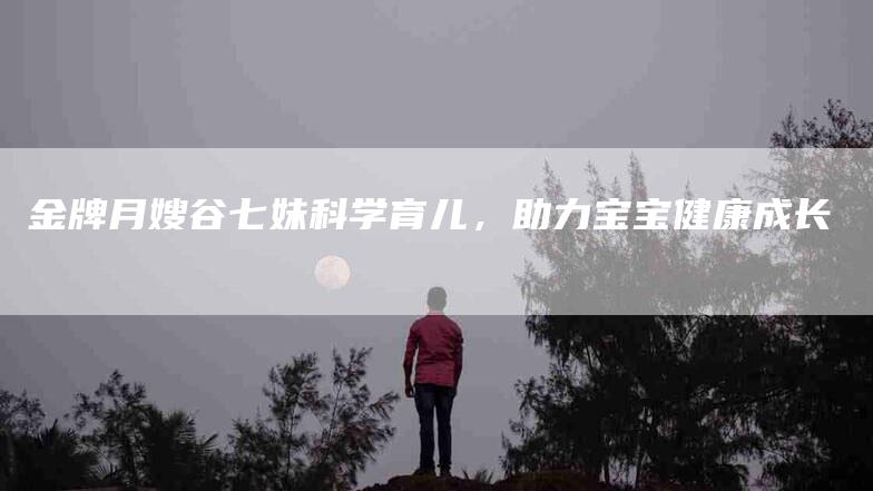 金牌月嫂谷七妹科学育儿，助力宝宝健康成长