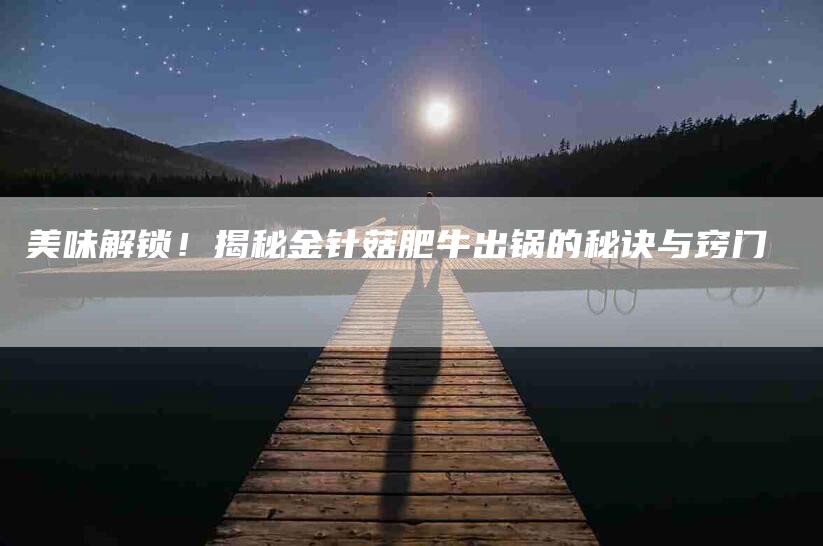 美味解锁！揭秘金针菇肥牛出锅的秘诀与窍门