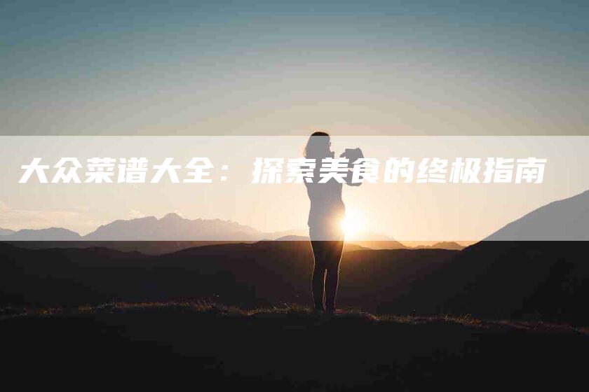 大众菜谱大全：探索美食的终极指南-住家保姆月嫂服务_家政保洁钟点工家政服务_速上门月嫂网首页