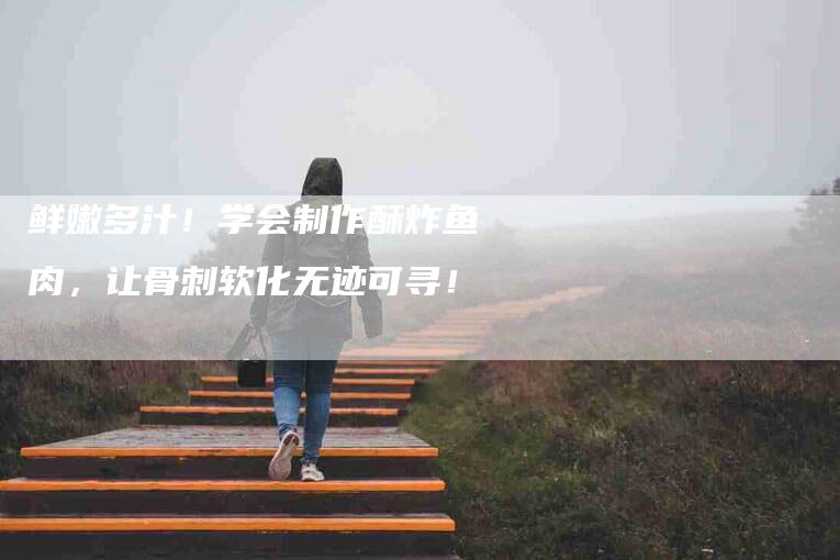 鲜嫩多汁！学会制作酥炸鱼肉，让骨刺软化无迹可寻！-住家保姆月嫂服务_家政保洁钟点工家政服务_速上门月嫂网首页