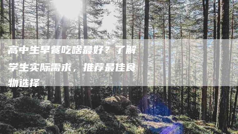 高中生早餐吃啥最好?了解学生实际需求,推荐最佳食物选择-住家保姆月嫂服务_家政保洁钟点工家政服务_速上门月嫂网首页