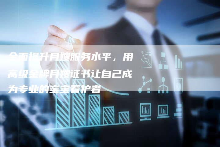 全面提升月嫂服务水平，用高级金牌月嫂证书让自己成为专业的宝宝看护者