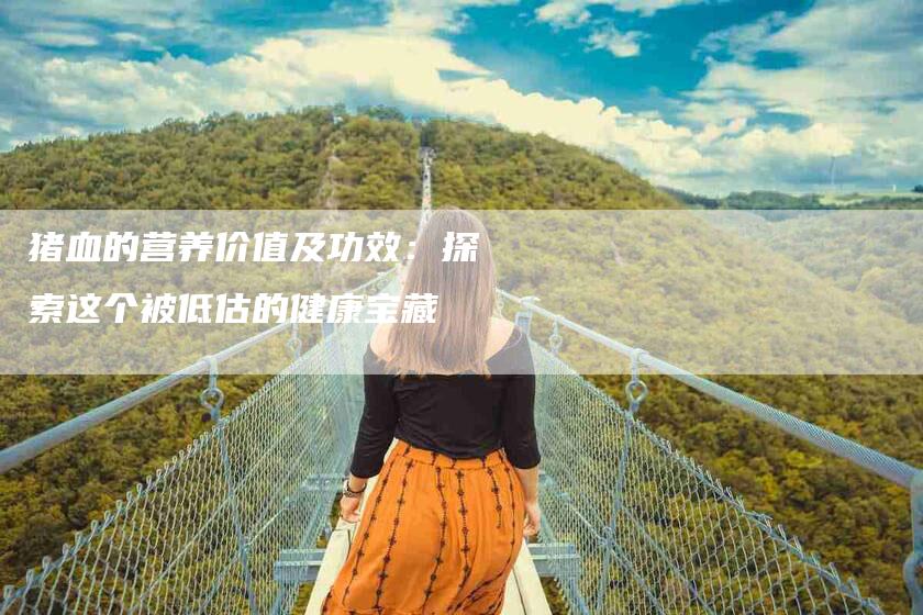 猪血的营养价值及功效:探索这个被低估的健康宝藏-住家保姆月嫂服务_家政保洁钟点工家政服务_速上门月嫂网首页