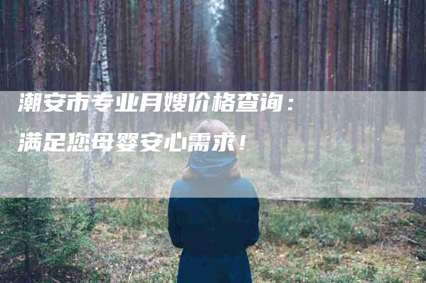 潮安市专业月嫂价格查询：满足您母婴安心需求！