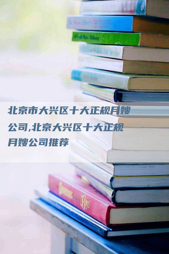 北京市大兴区十大正规月嫂公司,北京大兴区十大正规月嫂公司推荐