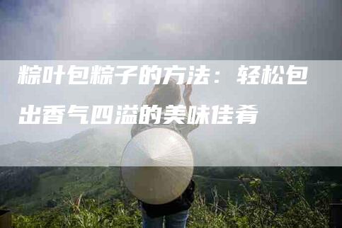 粽叶包粽子的方法：轻松包出香气四溢的美味佳肴