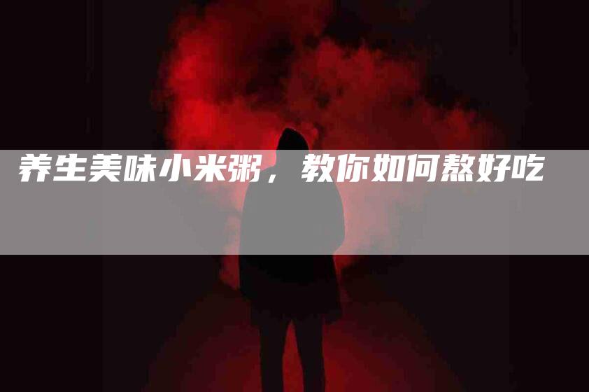 养生美味小米粥，教你如何熬好吃