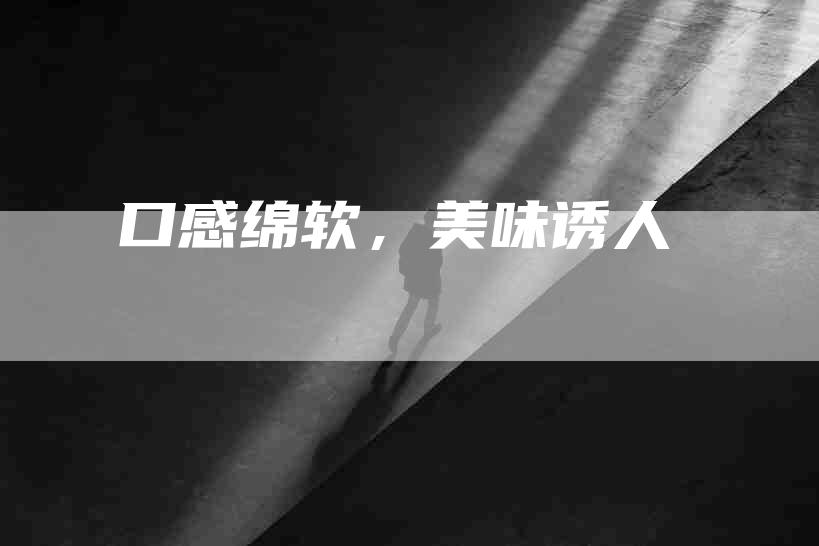 口感绵软，美味诱人-住家保姆月嫂服务_家政保洁钟点工家政服务_速上门月嫂网首页