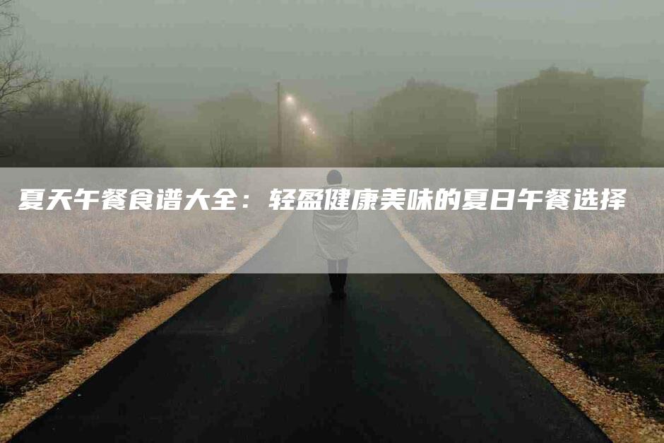 夏天午餐食谱大全:轻盈健康美味的夏日午餐选择-住家保姆月嫂服务_家政保洁钟点工家政服务_速上门月嫂网首页