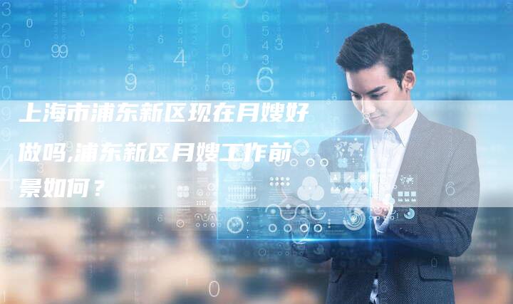 上海市浦东新区现在月嫂好做吗,浦东新区月嫂工作前景如何？-住家保姆月嫂服务_家政保洁钟点工家政服务_速上门月嫂网首页