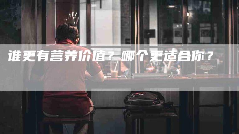 谁更有营养价值？哪个更适合你？
