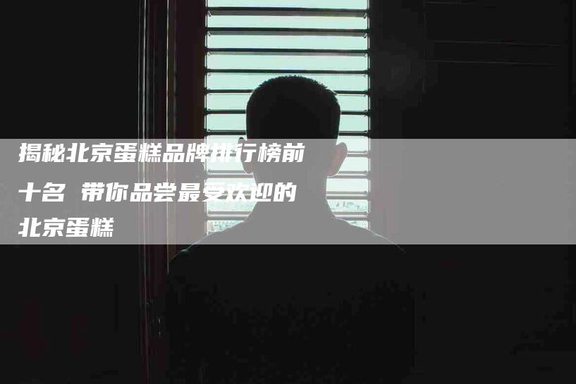 揭秘北京蛋糕品牌排行榜前十名 带你品尝最受欢迎的北京蛋糕-住家保姆月嫂服务_家政保洁钟点工家政服务_速上门月嫂网首页