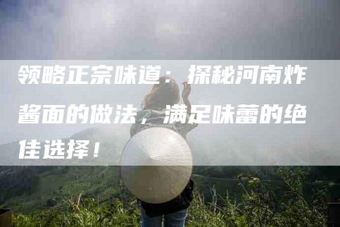 领略正宗味道：探秘河南炸酱面的做法，满足味蕾的绝佳选择！