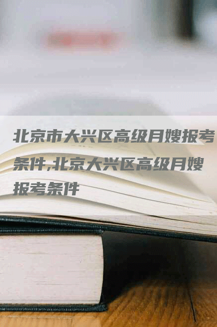 北京市大兴区高级月嫂报考条件,北京大兴区高级月嫂报考条件-速上门月嫂网