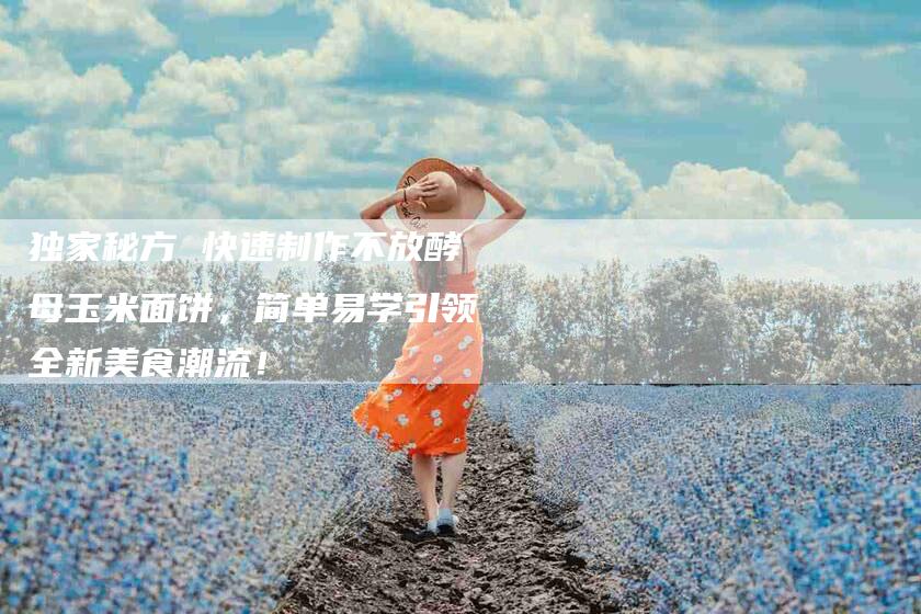 独家秘方 快速制作不放酵母玉米面饼，简单易学引领全新美食潮流！-住家保姆月嫂服务_家政保洁钟点工家政服务_速上门月嫂网首页