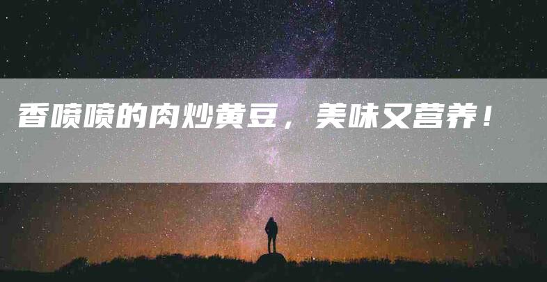 香喷喷的肉炒黄豆，美味又营养！-住家保姆月嫂服务_家政保洁钟点工家政服务_速上门月嫂网首页
