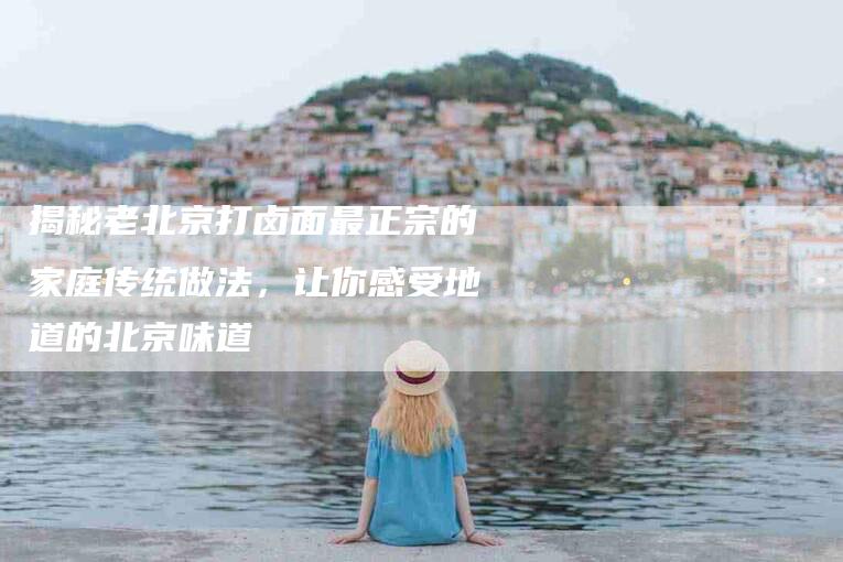 揭秘老北京打卤面最正宗的家庭传统做法,让你感受地道的北京味道-住家保姆月嫂服务_家政保洁钟点工家政服务_速上门月嫂网首页